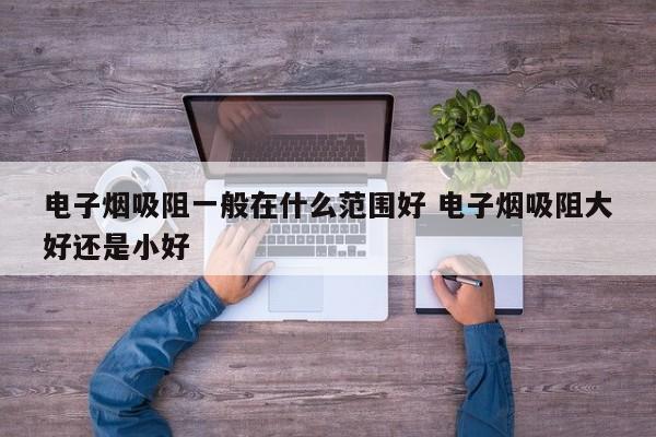 电子烟吸阻一般在什么范围好 电子烟吸阻大好还是小好