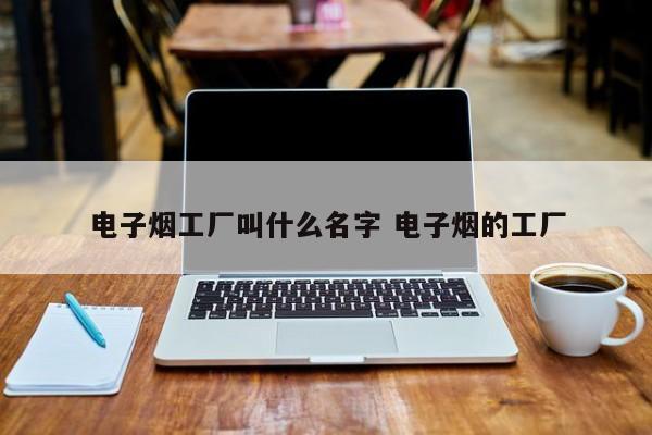 电子烟工厂叫什么名字 电子烟的工厂
