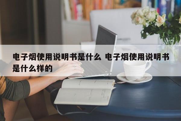电子烟使用说明书是什么 电子烟使用说明书是什么样的