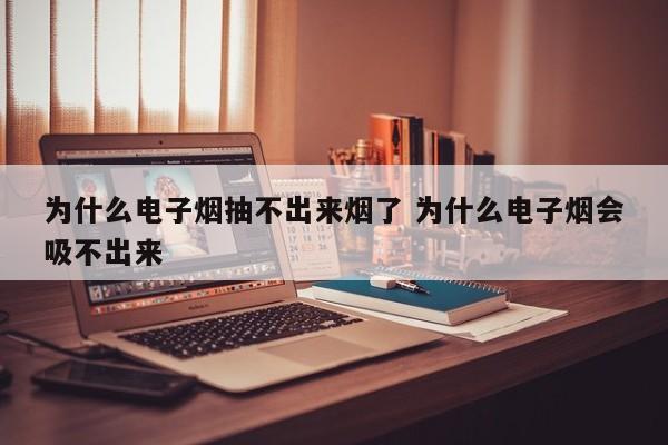 为什么电子烟抽不出来烟了 为什么电子烟会吸不出来