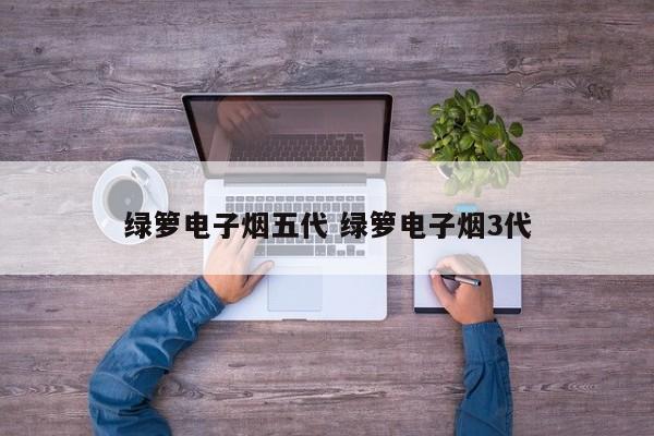 绿箩电子烟五代 绿箩电子烟3代