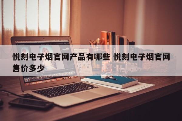 悦刻电子烟官网产品有哪些 悦刻电子烟官网售价多少