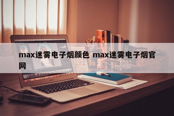 max迷雾电子烟颜色 max迷雾电子烟官网