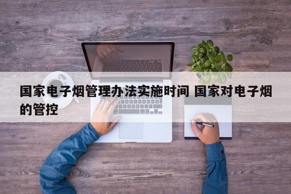国家电子烟管理办法实施时间 国家对电子烟的管控