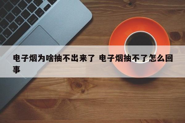 电子烟为啥抽不出来了 电子烟抽不了怎么回事
