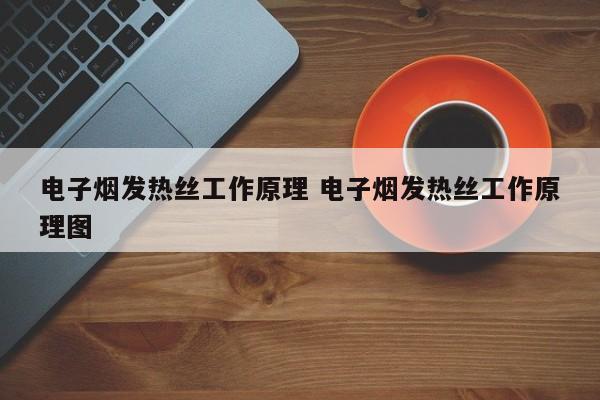 电子烟发热丝工作原理 电子烟发热丝工作原理图