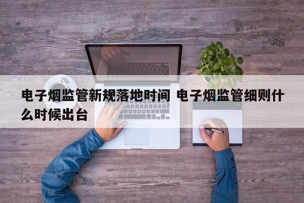 电子烟监管新规落地时间 电子烟监管细则什么时候出台