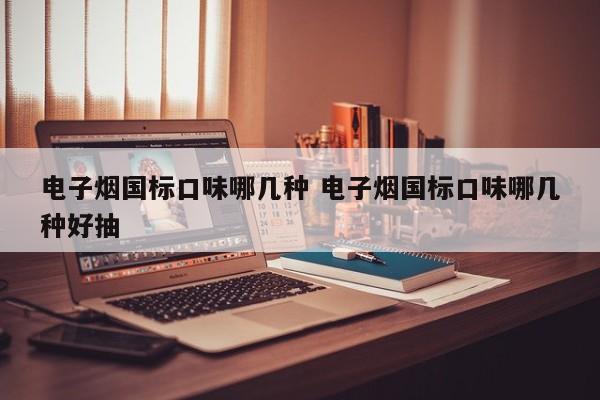 电子烟国标口味哪几种 电子烟国标口味哪几种好抽