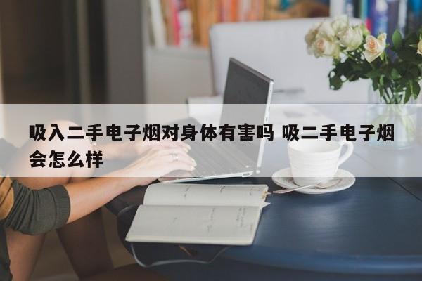 吸入二手电子烟对身体有害吗 吸二手电子烟会怎么样