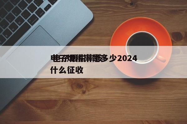 电子烟税率是多少2024
 电子烟税率按什么征收