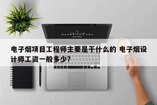 电子烟项目工程师主要是干什么的 电子烟设计师工资一般多少?