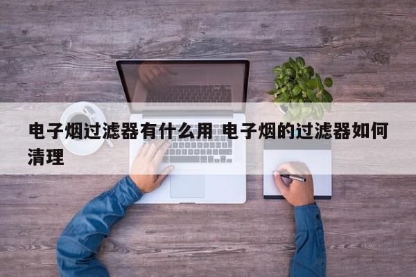 电子烟过滤器有什么用 电子烟的过滤器如何清理