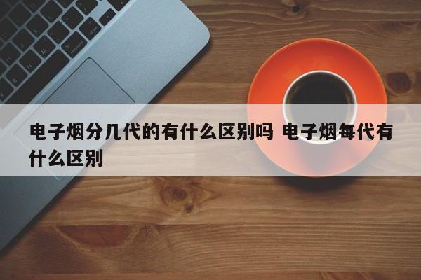 电子烟分几代的有什么区别吗 电子烟每代有什么区别