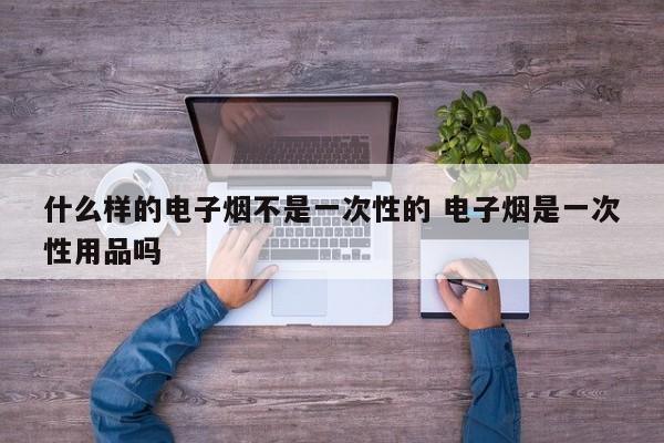 什么样的电子烟不是一次性的 电子烟是一次性用品吗