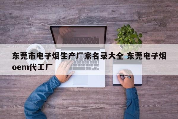 东莞市电子烟生产厂家名录大全 东莞电子烟oem代工厂