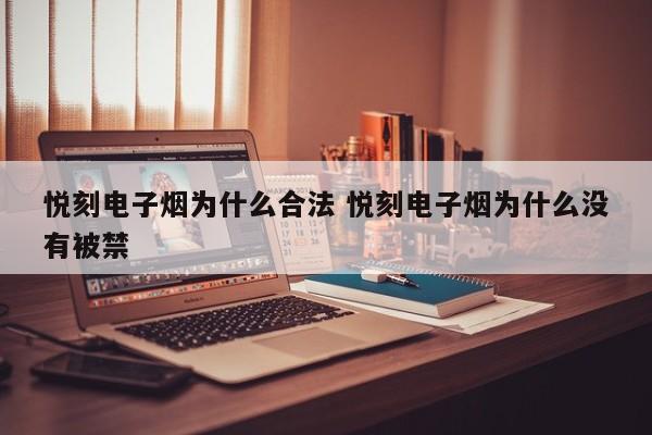 悦刻电子烟为什么合法 悦刻电子烟为什么没有被禁