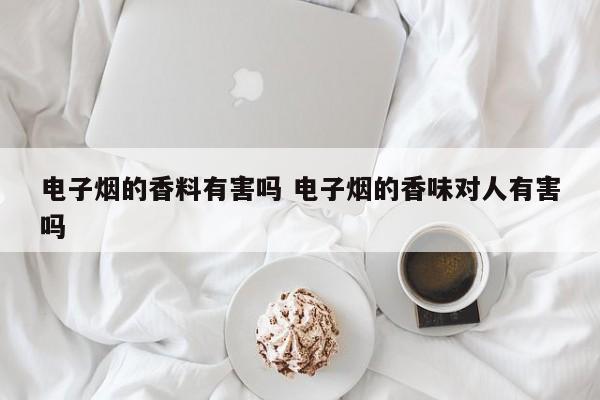 电子烟的香料有害吗 电子烟的香味对人有害吗