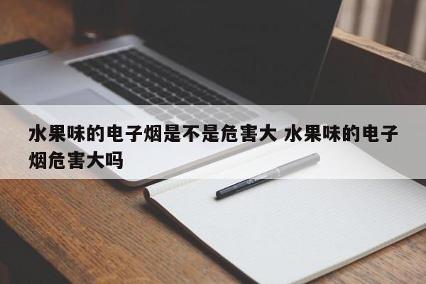 水果味的电子烟是不是危害大 水果味的电子烟危害大吗