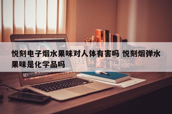 悦刻电子烟水果味对人体有害吗 悦刻烟弹水果味是化学品吗