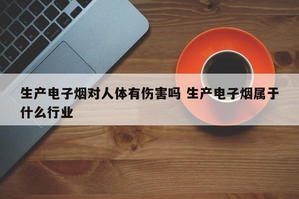 生产电子烟对人体有伤害吗 生产电子烟属于什么行业