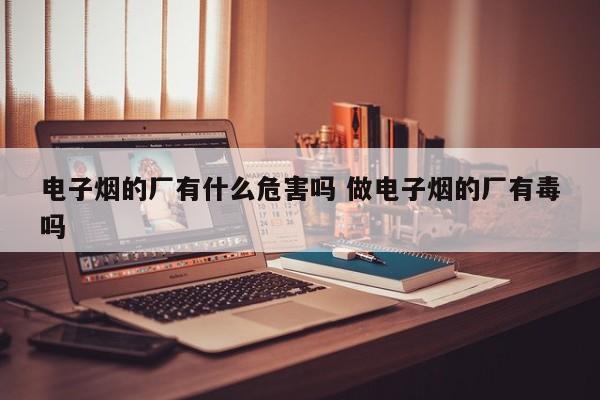 电子烟的厂有什么危害吗 做电子烟的厂有毒吗