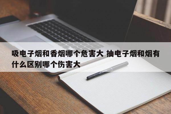 吸电子烟和香烟哪个危害大 抽电子烟和烟有什么区别哪个伤害大