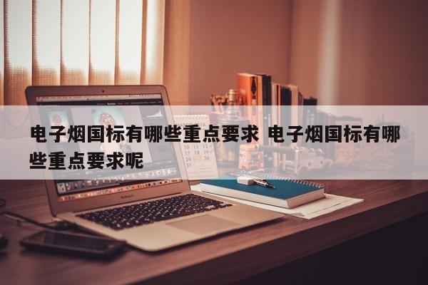 电子烟国标有哪些重点要求 电子烟国标有哪些重点要求呢