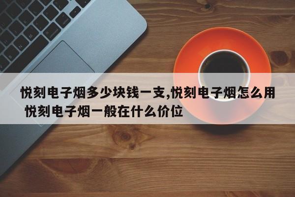 悦刻电子烟多少块钱一支,悦刻电子烟怎么用 悦刻电子烟一般在什么价位