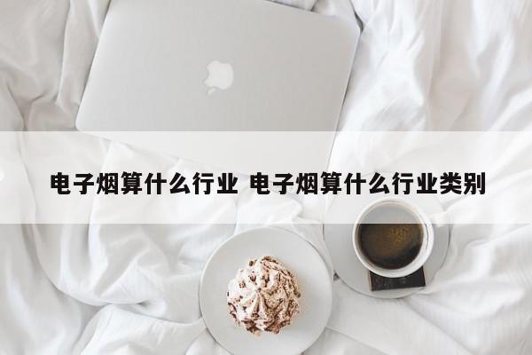 电子烟算什么行业 电子烟算什么行业类别
