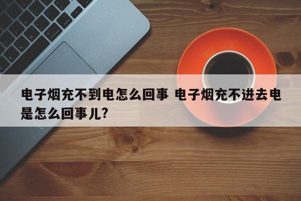电子烟充不到电怎么回事 电子烟充不进去电是怎么回事儿?