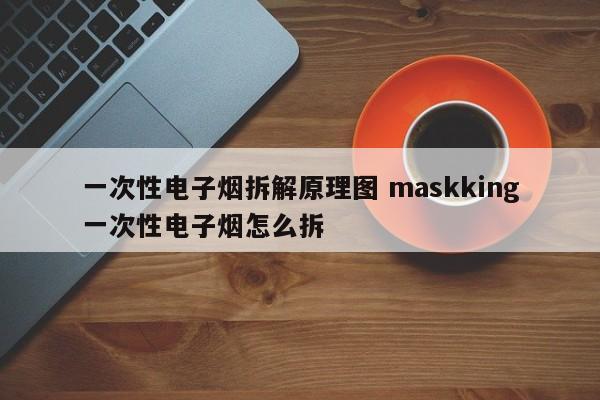 一次性电子烟拆解原理图 maskking一次性电子烟怎么拆