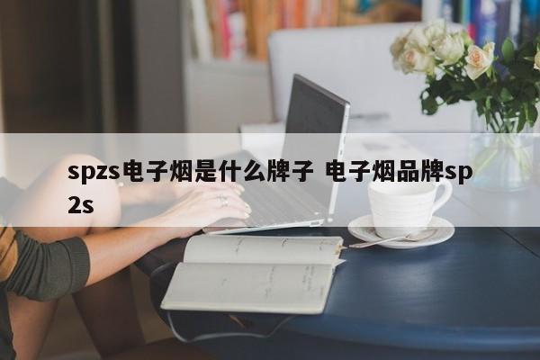 spzs电子烟是什么牌子 电子烟品牌sp2s