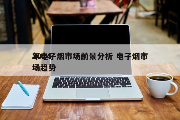 2024
年电子烟市场前景分析 电子烟市场趋势