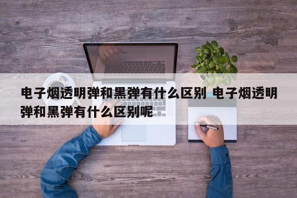 电子烟透明弹和黑弹有什么区别 电子烟透明弹和黑弹有什么区别呢