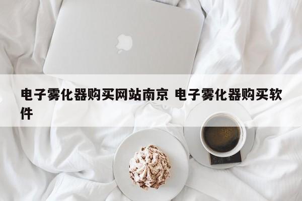 电子雾化器购买网站南京 电子雾化器购买软件