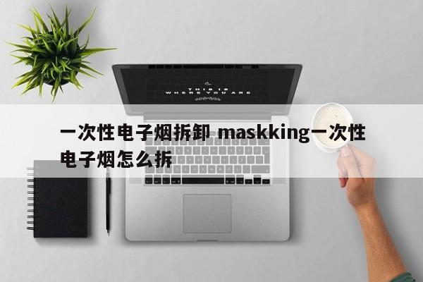 一次性电子烟拆卸 maskking一次性电子烟怎么拆