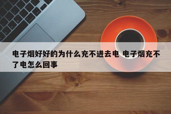 电子烟好好的为什么充不进去电 电子烟充不了电怎么回事