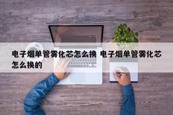 电子烟单管雾化芯怎么换 电子烟单管雾化芯怎么换的