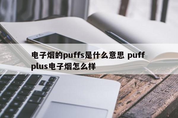 电子烟的puffs是什么意思 puff plus电子烟怎么样