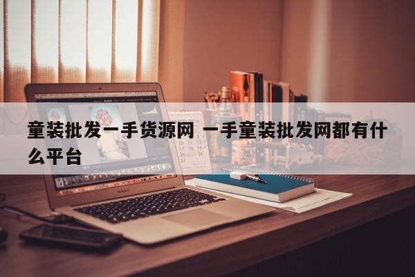 童装批发一手货源网 一手童装批发网都有什么平台