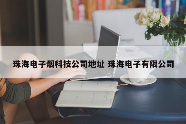 珠海电子烟科技公司地址 珠海电子有限公司