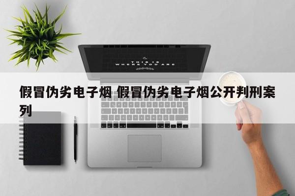 假冒伪劣电子烟 假冒伪劣电子烟公开判刑案列