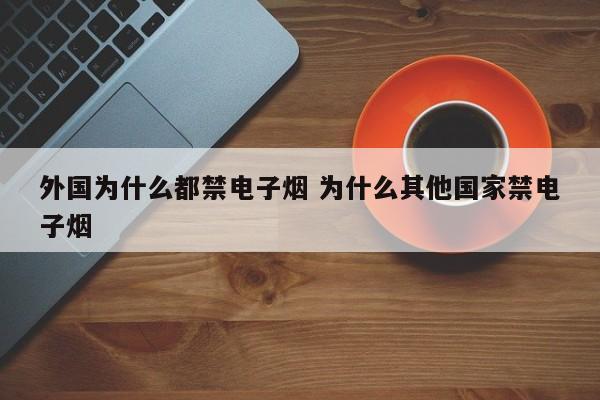 外国为什么都禁电子烟 为什么其他国家禁电子烟