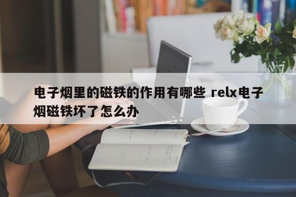 电子烟里的磁铁的作用有哪些 relx电子烟磁铁坏了怎么办