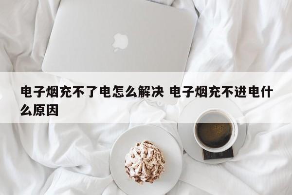 电子烟充不了电怎么解决 电子烟充不进电什么原因