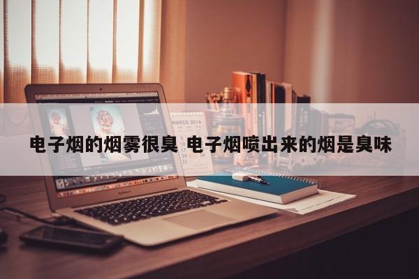 电子烟的烟雾很臭 电子烟喷出来的烟是臭味