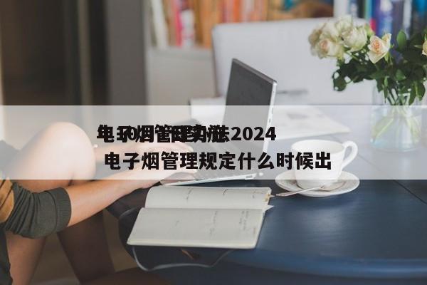 电子烟管理办法2024
年10月1日实施 电子烟管理规定什么时候出