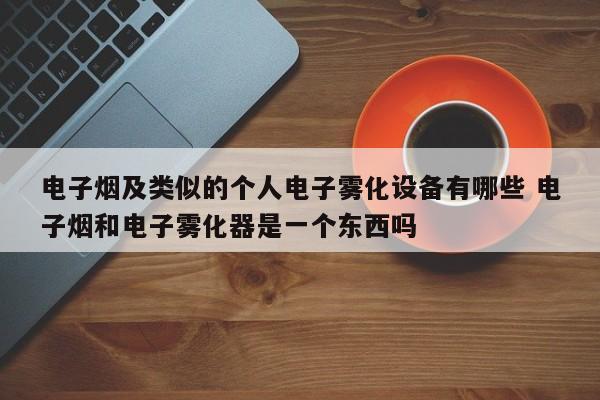 电子烟及类似的个人电子雾化设备有哪些 电子烟和电子雾化器是一个东西吗