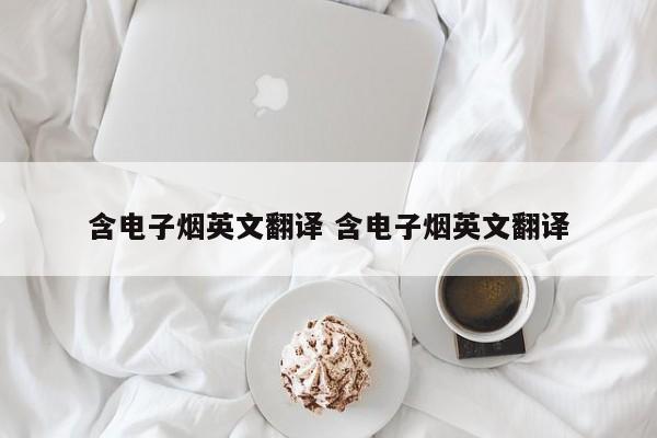含电子烟英文翻译 含电子烟英文翻译
