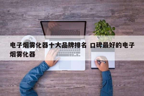 电子烟雾化器十大品牌排名 口碑最好的电子烟雾化器
